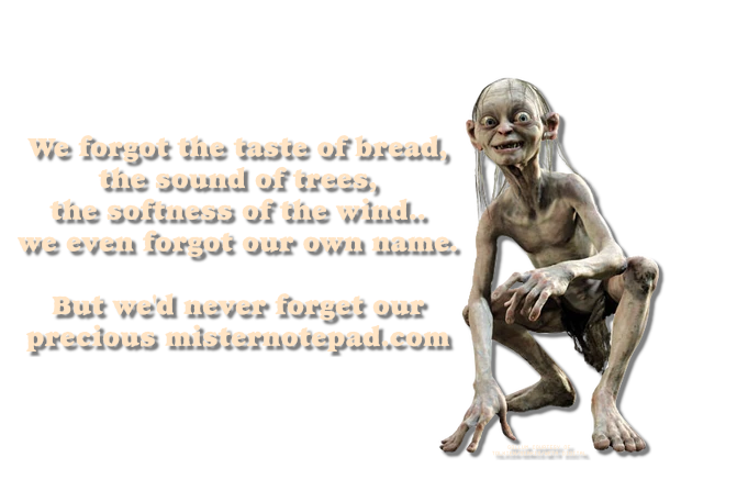 Picture of Gollum from Lord of the Rings saying: We forgot the taste of bread, the sound of trees, the softness of the wind.. we even forgot our own name. But we'd never forget our precious misternotepad.com